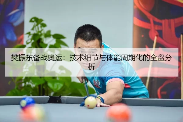 樊振东备战奥运：技术细节与体能周期化的全盘分析