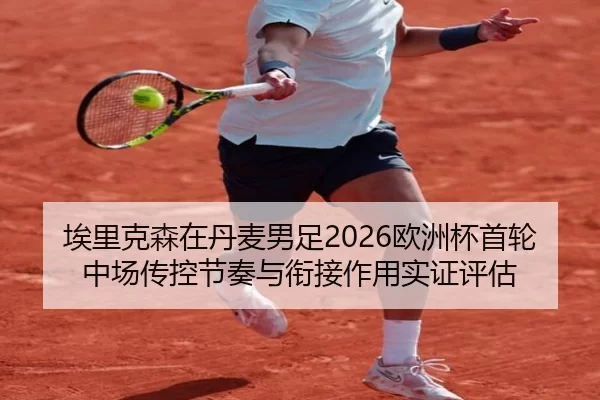 埃里克森在丹麦男足2026欧洲杯首轮中场传控节奏与衔接作用实证评估