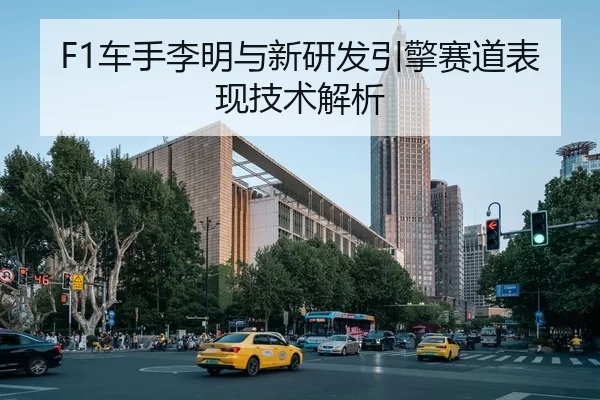 F1车手李明与新研发引擎赛道表现技术解析