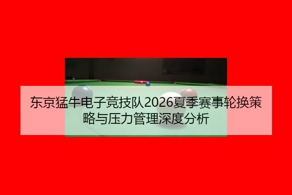 东京猛牛电子竞技队2026夏季赛事轮换策略与压力管理深度分析