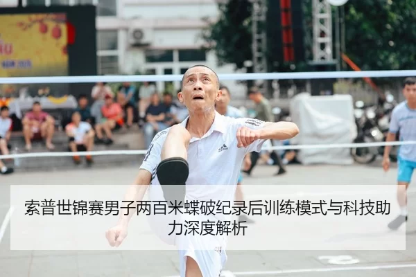 索普世锦赛男子两百米蝶破纪录后训练模式与科技助力深度解析