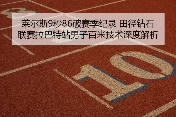 莱尔斯9秒86破赛季纪录 田径钻石联赛拉巴特站男子百米技术深度解析