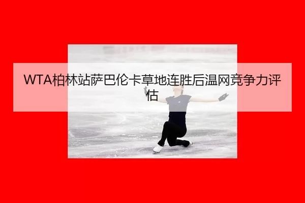 WTA柏林站萨巴伦卡草地连胜后温网竞争力评估