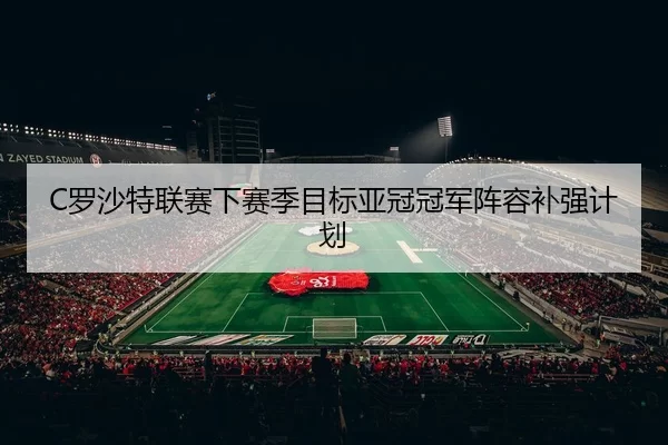 C罗沙特联赛下赛季目标亚冠冠军阵容补强计划