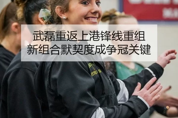 武磊重返上港锋线重组 新组合默契度成争冠关键