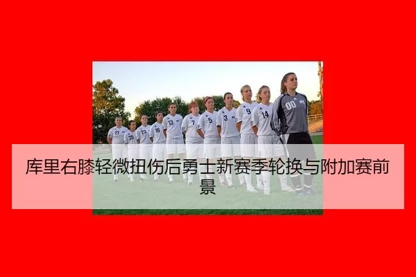 库里右膝轻微扭伤后勇士新赛季轮换与附加赛前景