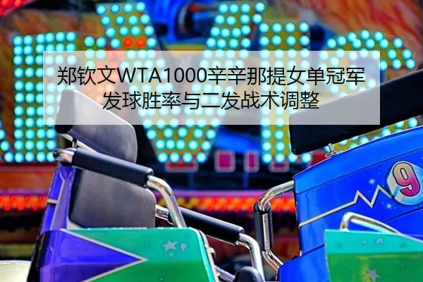 郑钦文WTA1000辛辛那提女单冠军发球胜率与二发战术调整
