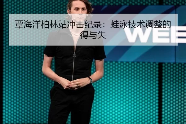 覃海洋柏林站冲击纪录：蛙泳技术调整的得与失